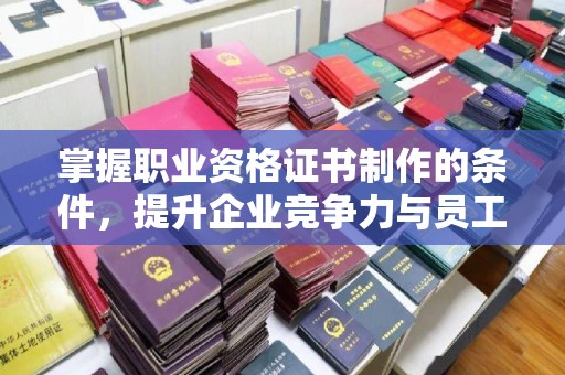 淇滨掌握职业资格证书制作的条件，提升企业竞争力与员工专业素养